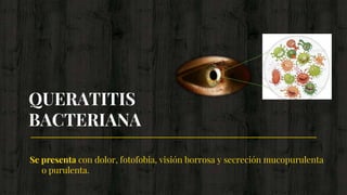 Se presenta con dolor, fotofobia, visión borrosa y secreción mucopurulenta
o purulenta.
QUERATITIS
BACTERIANA
 
