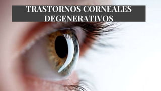 TRASTORNOS CORNEALES
DEGENERATIVOS
 