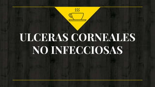 ULCERAS CORNEALES
NO INFECCIOSAS
 