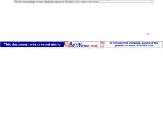 Patologia das construções Eng. José Eduardo Granato
129
Ensaios mais comuns de avaliação de corrosão das armaduras
Ensaio Capacidade de
detecção
Aplicação Vantagens Limitações
Medição de
resistividade Qualitativa Problemas por
presença de Cl-
Permite selecionar áreas com potencial de
corrosão
Interpretação complexa.
Concreto carbonatado.
Disponibilidade do equipamento
Medições de
potencial Qualitativa Qualquer
estrutura
Permite selecionar áreas com potencial de
corrosão.
Medida rápida
Interpretação complexa dos resultados.
Medição da
velocidade de
corrosão
Quantitativa Qualquer
estrutura
Permite, uma vez conhecido o tipo de
corrosão, avaliar a perda de seção da
armadura.
Interpretação.
Disponibilidade de equipamento adequado que
permita a compensação da saída ôhmica.
Medição da
resistência à
compressão e
volume de vazios
Quantitativa Qualquer
estrutura
Avalia a qualidade do concreto, em
conjunto com a resistência e volume de
vazios ou fator a/c
Ensaio destrutivo
Determinação da
profundidade de
carbonatação
Quantitativa
Estruturas de
concreto com
baixa ou média
qualidade
Prova sensível, que permite identificar
facilmente este fenômeno e o tempo para
alcançar a armadura.
Ensaio destrutivo.
Teor de cloretos
Quantitativo Qualquer
estrutura
Permite determinar a qualidade do
concreto e em tempo para alcançar a
armadura.
Ensaio destrutivo.
Interpretação complexa.
Apoio estatístico.
Fonte: Manual de Inspeção, Avaliação e Diagnóstico de Corrosão em Estruturas de concreto Armado-DURAR
 