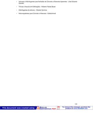 Patologia das construções Eng. José Eduardo Granato
248
 Vernizes e Hidrofugantes para fachadas de Concreto e Alvenaria Aparentes - José Eduardo
Granato.
 Trincas e fissuras em Edificações – Roberto Falcão Bauer
 Hidrofugantes de silicone – Wacker Química
 Hidrorrepelentes para Concreto e Alvenaria - Goldschimidt
 