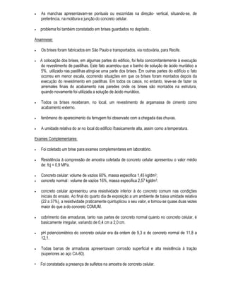 $QDOLVDU H HQVDLDU R PDWHULDO VLJQLILFD GHWHUPLQDU RV YDORUHV GH SURSULHGDGHV TXH VHMDP UHOHYDQWHV
SDUD R VHX XVR $V SURSULHGDGHV UHOHYDQWHV SRGHP VHU GH QDWXUH]D ItVLFD TXtPLFD RX ELROyJLFD
$OJXPDV SURSULHGDGHV ItVLFDV VmR LQHUHQWHV DR PDWHULDO RX VHMD LQGHSHQGHP GH VXD IRUPD
JHRPpWULFD (VWH WLSR GH HQVDLR L FRQVLGHUDGR FRPR GH FDUDFWHUL]DomR GR PDWHULDO 6mR H[HPSORV D
GHWHUPLQDomR GD GHQVLGDGH GD FRQGXWLELOLGDGH WpUPLFD H HOpWULFD GR FRHILFLHQWH GH GLODWDomR GR
tQGLFH GH UHGXomR DF~VWLFD H RXWUDV 3RU RXWUR ODGR GHWHUPLQDGDV SURSULHGDGHV ItVLFDV HVWLR OLJDGDV
L IRUPD JHRPpWULFD GR PDWHULDO VmR DV SURSULHGDGHV PHFkQLFDV
$ FDUDFWHUL]DomR TXtPLFD GR PDWHULDO SRGH VHU D LGHQWLILFDomR TXDOLWDWLYD H TXDQWLWDWLYD GRV
HOHPHQWRV H FRPSRVWRV TXtPLFRV SUHVHQWHV QD DPRVWUD H GH FDUDFWHUL]DomR GD PLFURHVWUXWXUD GR
PDWHULDO
1RV FDVRV HP TXH R PDWHULDO D VHU DQDOLVDGR VRIUH R DWDTXH GH RUJDQLVPRV YLYRV FRPR IXQJRV SRU
H[HPSOR D DQiOLVH SRGH VHU IHLWD SRU PHLR GH SURFHVVRV ELROyJLFRV 1R FDVR GD PDGHLUD DWDFDGD
SRU IXQJRV XP GRV SURFHVVRV GH H[DPH p D UHWLUDGD GH DPRVWUD H VXD LQWURGXomR HP PHLR GH
FXOWXUD ULFD HP QXWULHQWHV @
$ FDUDFWHUL]DomR GH DPRVWUD FROHWDGD p XP GRV FDPLQKRV GLVSR QtYHLV GRV H[DPHV
FRPSOHPHQWDUHV QHFHVViULRV SDUD D IRUPXODomR GR GLDJQyVWLFR GH XP SUREOHPD SDWROyJLFR FR GH
XP SUREOHPD SDWROyJLFR 2 RXWUR FDPLQKR HP ODERUDWyULR H D UHDOL]DomR GH HQVDLRV TXH
SURSRUFLRQHP D DYDOLDomR GR GHVHPSHQKR GR HGLItFLR RX GH FDGD XPD GH VXDV SDUWHV
1RV HQVDLRV GH GHVHPSHQKR UHDOL]DGRV HP ODERUDWyULR SURFXUDVH UHSURGX]LU GH XP ODGR D SDUWH
GR HGLItFLR HP HVWXGR XWLOL]DQGRVH PDWHULDLV H FRPSRQHQWHV VLPLODUHV DRV XVDGRV QD REUD H GH
RXWUR DV FRQGLo}HV GH H[SRVLomR D TXH HVWD SDUWH HVWi VXEPHWLGD QR HGLItFLR
• (QVDLRV ,Q ORFR
(VWHV HQVDLRV LQ ORFR VH FDUDFWHUL]DP SHOD XWLOL]DomR H DSOLFDomR GH HTXLSDPHQWR HVSHFtILFR QR
SUySULR ORFDO GD REUD PHGLQGRVH HRX DYDOLDQGRVH GHWHUPLQDGDV FDUDFWHUtVWLFDV GR HGLILFLR RX GH
XPD GH VXDV SDUWHV (VWHV HQVDLRV FRPSOHPHQWDUHV UHDOL]DGRV LQ ORFR VH GLVWLQJXHP GDTXHOHV
TXH SRGHP VHU UHDOL]DGRV QD YLVWRULD LQLFLDO EDVLFDPHQWH SHOD FRPSOH[LGDGH SDUWLFXODULGDGH H HP
DOJXQV FDVRV FRPR GH GRV HTXLSDPHQWRV QHFHVViULRV D VXD UHDOL]DomR 2XWUR SRQWR GH GLVWLQomR
HQWUH RV H[DPHV FRPSOHPHQWDUHV LQ ORFR H D YLVWRULD GR ORFDO p D QHFHVVLGDGH TXH DOJXQV H[DPHV
FRPSOHPHQWDUHV WrP GH VHU HVSUDLDGRV QR WHPSR
$ WDEHOD  UHSUHVHQWD XPD UHODomR GH H[DPHV FRPSOHPHQWDUHV TXH VmR QRUPDOPHQWH XWLOL]DGRV QD
3DWRORJLD GDV RQVWUXo}HV 1D WDEHOD  VmR DSUHVHQWDGRV DOJXQV GRV SULQFLSDLV H[DPHV
FRPSOHPHQWDUHV SURFXUDQGRVH VXFLQWDPHQWH HVFODUHFHU RV SULQFtSLRV H FRQFHLWRV TXH JRYHUQDP
D VXD DSOLFDomR
2V H[DPHV FRPSOHPHQWDUHV GH XPD IRUPD JHUDO VmR PXLWR ~WHLV H HP DOJXQV FDVRV VmR
LPSUHVFLQGtFHLV  $LQGD TXH D WHFQRORJLD GLVSRQtYHO SDUD VXD UHDOL]DomR HVWH Mi HP FRQVWDQWH
HYROXomR QmR SRGHP VHU SHQVDGRV FRPR XPD IRUPD GH VXEVWLWXLU D YLVWRULD ORFDO UHDOL]DGD SRU
SURILVVLRQDO FRPSHWHQWH 2V H[DPHV FRPSOHPHQWDUHV TXDQGR QHFHVViULRV Vm RULHQWDGRV D SDUWLU
GD YLVWRULD GR ORFDO QR VHQWLGR GH REMHWLYRV HVSHFtILFRV HP UD]mR GH XPD IRUPD JHUDO 
GR VHX DOWR
FXVWR H PXOWDV YH]HV GH VXD JUDQGH GHPRUD
 