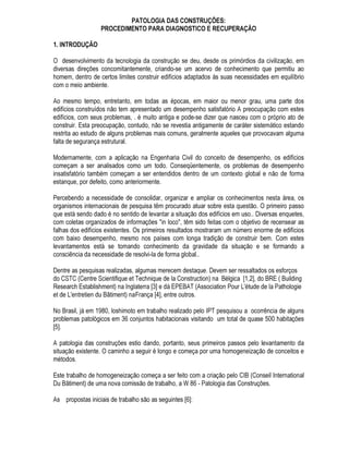 3$/$95$6 +$9(
RQVWUXomR FLYLO SDWRORJLD GDV FRQVWUXo}HV UHFXSHUDomR
5(6802
'LVFXWHVH D TXHVWmR GRV HGLItFLRV TXH HP QmR DOFDQoDQGR XP GHVHPSHQKR PtQLPR
SUpHVWDEHOHFLGR QmR DWHQGHP jV H[LJrQFLDV GRV VHXV XVXiULRV /HYDQWDVH D QHFHVVLGDGH GD
GHOLPLWDomR GH WRGR XP FDPSR GD HQJHQKDULD D 3DWRORJLD GDV RQVWUXo}HV SDUD R HVWXGR GDV
IDOKDV GRV HGLItFLRV
3DUD R FDVR GRV HGLItFLRV TXH DSUHVHQWDP SUREOHPDV SDWROyJLFRV H SURSRVWR XP SURFHGLPHQWR GH
DWXDomR (VWH SURFHGLPHQWR FRQVLVWH EDVLFDPHQWH HP OHYDQWDPHQWR GR PDLRU Q~PHUR SRVVtYHO GH
VXEVtGLRV SDUD R HQWHQGLPHQWR GR SUREOHPD DWUDYpV GH YLVWRULD GR ORFDO GR KLVWyULFR GR HGLItFLR H GR
UHVXOWDGR GH H[DPHV FRPSOHPHQWDUHV GLDJQyVWLFR GD VLWXDomR RX VHMD HQWHQGLPHQWR FRPSOHWR
GRV IHQ{PHQRV RFRUULGRV  GHILQLomR GD FRQGXWD D SDUWLU GD HVFROKD GD DOWHUQDWLYD GH LQWHUYHQomR
PDLV FRQYHQLHQWH e DSUHVHQWDGD D DSOLFDomR UHDO GD PHWRGRORJLD SURSRVWD HP GLIHUHQWHV FDVRV
WUDWDGRV SRU GLIHUHQWHV WpFQLFRV WRGRV HOHV FRP VXFHVVR

 