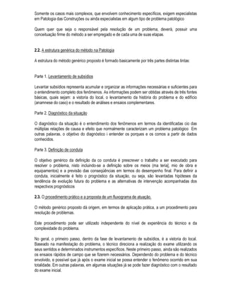 3$72/2*,$ '$6 216758d¯(6
352(',0(172 3$5$ ',$*1267,2 ( 5(83(5$d®2
 ,1752'8d®2
2 GHVHQYROYLPHQWR GD WHFQRORJLD GD FRQVWUXomR VH GHX GHVGH RV SULPyUGLRV GD FLYLOL]DomR HP
GLYHUVDV GLUHo}HV FRQFRPLWDQWHPHQWH FULDQGRVH XP DFHUYR GH FRQKHFLPHQWR TXH SHUPLWLX DR
KRPHP GHQWUR GH FHUWRV OLPLWHV FRQVWUXLU HGLItFLRV DGDSWDGRV jV VXDV QHFHVVLGDGHV HP HTXLOtEULR
FRP R PHLR DPELHQWH
$R PHVPR WHPSR HQWUHWDQWR HP WRGDV DV pSRFDV HP PDLRU RX PHQRU JUDX XPD SDUWH GRV
HGLItFLRV FRQVWUXtGRV QmR WHP DSUHVHQWDGR XP GHVHPSHQKR VDWLVIDWyULR $ SUHRFXSDomR FRP HVWHV
HGLItFLRV FRP VHXV SUREOHPDV  p PXLWR DQWLJD H SRGHVH GL]HU TXH QDVFHX FRP R SUySULR DWR GH
FRQVWUXLU (VWD SUHRFXSDomR FRQWXGR QmR VH UHYHVWLD DQWLJDPHQWH GH FDUiWHU VLVWHPiWLFR HVWDQGR
UHVWULWD DR HVWXGR GH DOJXQV SUREOHPDV PDLV FRPXQV JHUDOPHQWH DTXHOHV TXH SURYRFDYDP DOJXPD
IDOWD GH VHJXUDQoD HVWUXWXUDO
0RGHUQDPHQWH FRP D DSOLFDomR QD (QJHQKDULD LYLO GR FRQFHLWR GH GHVHPSHQKR RV HGLItFLRV
FRPHoDP D VHU DQDOLVDGRV FRPR XP WRGR RQVHTHQWHPHQWH RV SUREOHPDV GH GHVHPSHQKR
LQVDWLVIDWyULR WDPEpP FRPHoDP D VHU HQWHQGLGRV GHQWUR GH XP FRQWH[WR JOREDO H QmR GH IRUPD
HVWDQTXH SRU GHIHLWR FRPR DQWHULRUPHQWH
3HUFHEHQGR D QHFHVVLGDGH GH FRQVROLGDU RUJDQL]DU H DPSOLDU RV FRQKHFLPHQWRV QHVWD iUHD RV
RUJDQLVPRV LQWHUQDFLRQDLV GH SHVTXLVD WrP SURFXUDGR DWXDU VREUH HVWD TXHVWmR 2 SULPHLUR SDVVR
TXH HVWi VHQGR GDGR p QR VHQWLGR GH OHYDQWDU D VLWXDomR GRV HGLItFLRV HP XVR 'LYHUVDV HQTXHWHV
FRP FROHWDV RUJDQL]DGRV GH LQIRUPDo}HV LQ ORFR  WrP VLGR IHLWDV FRP R REMHWLYR GH UHFHQVHDU DV
IDOKDV GRV HGLItFLRV H[LVWHQWHV 2V SULPHLURV UHVXOWDGRV PRVWUDUDP XP Q~PHUR HQRUPH GH HGLItFLRV
FRP EDL[R GHVHPSHQKR PHVPR QRV SDtVHV FRP ORQJD WUDGLomR GH FRQVWUXLU EHP RP HVWHV
OHYDQWDPHQWRV HVWi VH WRPDQGR FRQKHFLPHQWR GD JUDYLGDGH GD VLWXDomR H VH IRUPDQGR D
FRQVFLrQFLD GD QHFHVVLGDGH GH UHVROYLOD GH IRUPD JOREDO
'HQWUH DV SHVTXLVDV UHDOL]DGDV DOJXPDV PHUHFHP GHVWDTXH 'HYHP VHU UHVVDOWDGRV RV HVIRUoRV
GR 67 HQWUH 6FLHQWLILTXH HW 7HFKQLTXH GH OD RQVWUXFWLRQ 