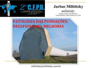 PATOLOGIA DAS FUNDAÇÕES:
DESAFIOS PARA MELHORIA
Jarbas Milititsky
milititsky
CONSULTORIA GEOTÉCNICA
ENGENHEIROS ASSOCIADOS S/S LTDA
milititsky@milititsky.com.br
 