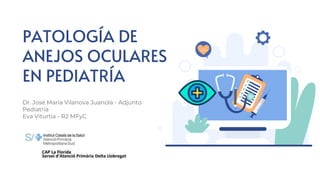 PATOLOGÍA DE
ANEJOS OCULARES
EN PEDIATRÍA
Dr. José María Vilanova Juanola - Adjunto
Pediatría
Eva Viturtia - R2 MFyC
 