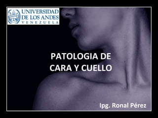 PATOLOGIA DE CARA Y CUELLO Ipg. Ronal Pérez 