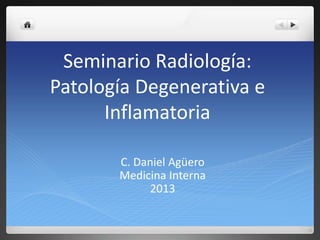 Seminario Radiología: 
Patología Degenerativa e 
Inflamatoria 
C. Daniel Agüero 
Medicina Interna 
2013 
 