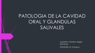 PATOLOGIA DE LA CAVIDAD
ORAL Y GLANDULAS
SALIVALES
ALUMNA: Carolina Alegre
Neciosup
DOCENTE: Dr. Fonseca
 