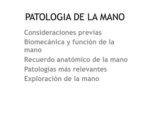 PATOLOGIA DE LA MANO
Consideraciones previas
Biomecánica y función de la
mano
Recuerdo anatómico de la mano
Patologías más relevantes
Exploración de la mano
 