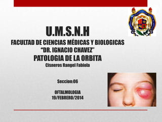 U.M.S.N.H
FACULTAD DE CIENCIAS MÉDICAS Y BIOLOGICAS
“DR. IGNACIO CHAVEZ”

PATOLOGIA DE LA ORBITA
Cisneros Rangel Fabiola
Seccion:06
OFTALMOLOGIA
19/FEBRERO/2014

 