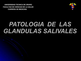 PATOLOGIA  DE  LAS GLANDULAS SALIVALES UNIVERSIDAD TECNICA DE ORURO FACULTAD DE CIENCIAS DE LA SALUD CARRERA DE MEDICINA 