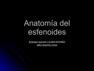 Anatomía del esfenoides Soledad Jeaneth LAURA ESTAÑO MR2-RADIOLOGIA 