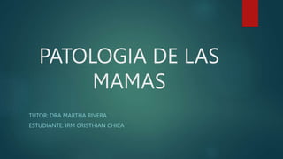 PATOLOGIA DE LAS
MAMAS
TUTOR: DRA MARTHA RIVERA
ESTUDIANTE: IRM CRISTHIAN CHICA
 