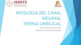 PATOLOGIA DEL CANAL
INGUINAL
HERNIA UMBILICAL
Pablo Mariano Rivera Gonzalez
Residente de Primer Año de Pediatría
 