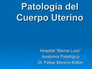 Patología del Cuerpo Uterino Hospital “Barros Luco” Anatomía Patológica Dr. Felipe Moreno Bolton 