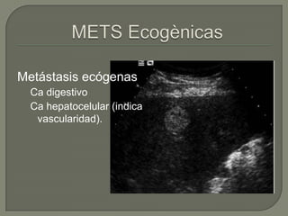 Metástasis ecógenas
  Ca digestivo
  Ca hepatocelular (indica
   vascularidad).
 