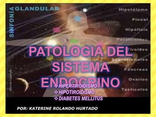 PATOLOGIA DEL
SISTEMA
ENDOCRINOHIPERTIROIDISMO
HIPOTIROIDISMO
DIABETES MELLITUS
POR: KATERINE ROLANDO HURTADO
 