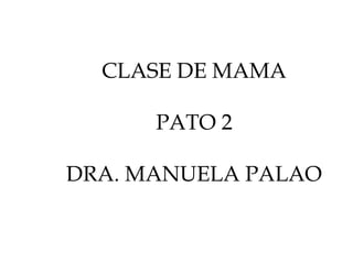 CLASE DE MAMA
PATO 2
DRA. MANUELA PALAO

 