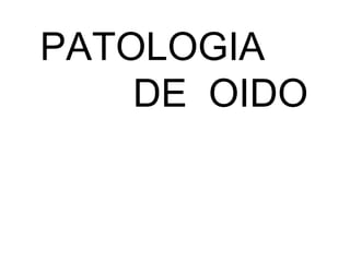 PATOLOGIA
DE OIDO
 