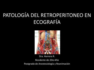 PATOLOGÍA DEL RETROPERITONEO EN
ECOGRAFÍA
Dra. Herrera R.
Residente de 2Do Año
Postgrado de Anestesiología y Reanimación
 