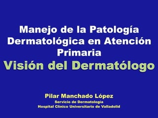 Pilar Manchado López
Servicio de Dermatología
Hospital Clínico Universitario de Valladolid
 