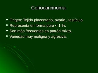 Coriocarcinoma.
 Origen: Tejido

placentario, ovario , testículo.
 Representa en forma pura < 1 %.
 Son más frecuentes en patrón mixto.
 Variedad muy maligna y agresiva.

 
