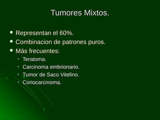 Tumores Mixtos.
 Representan

el 60%.
 Combinacion de patrones puros.
 Más frecuentes:
•
•
•
•

Teratoma.
Carcinoma embrionario.
Tumor de Saco Vitelino.
Coriocarcinoma.

 