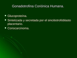 Gonadotrofina Coriónica Humana.
 Glucoproteína.
 Sintetizada

y secretada por el sincitiotrofoblasto

placentario.
 Coriocarcinoma.

 