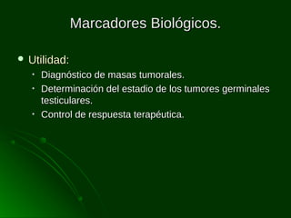 Marcadores Biológicos.
 Utilidad:
•
•
•

Diagnóstico de masas tumorales.
Determinación del estadio de los tumores germinales
testiculares.
Control de respuesta terapéutica.

 