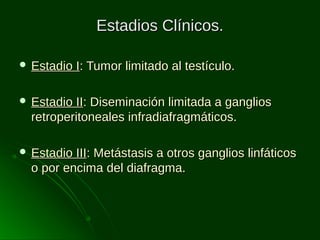 Estadios Clínicos.
 Estadio

I: Tumor limitado al testículo.

 Estadio

II: Diseminación limitada a ganglios
retroperitoneales infradiafragmáticos.

 Estadio

III: Metástasis a otros ganglios linfáticos
o por encima del diafragma.

 