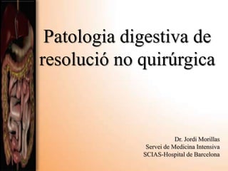 Patologia digestiva de
resolució no quirúrgica


                         Dr. Jordi Morillas
              Servei de Medicina Intensiva
             SCIAS-Hospital de Barcelona
 