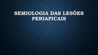 SEMIOLOGIA DAS LESÕES
PERIAPICAIS
 