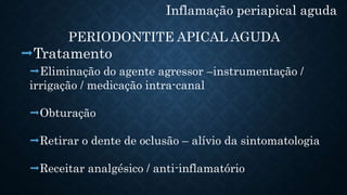 Inflamação periapical aguda
PERIODONTITE APICAL AGUDA
Eliminação do agente agressor –instrumentação /
irrigação / medicação intra-canal
Obturação
Retirar o dente de oclusão – alívio da sintomatologia
Receitar analgésico / anti-inflamatório
Tratamento
 