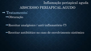 Inflamação periapical aguda
ABSCESSO PERIAPICAL AGUDO
 Tratamento:
Obturação
Receitar analgésico / anti-inflamatório (?)
Receitar antibiótico no caso de envolvimento sistêmico
 