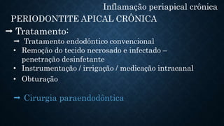 Inflamação periapical crônica
PERIODONTITE APICAL CRÔNICA
 Tratamento:
 Tratamento endodôntico convencional
• Remoção do tecido necrosado e infectado –
penetração desinfetante
• Instrumentação / irrigação / medicação intracanal
• Obturação
 Cirurgia paraendodôntica
 