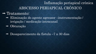 Inflamação periapical crônica
ABSCESSO PERIAPICAL CRÔNICO
 Tratamento:
 Eliminação do agente agressor –instrumentação /
irrigação / medicação intracanal
 Obturação
 Desaparecimento da fístula –7 a 30 dias
 