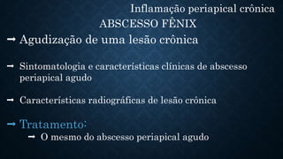 Inflamação periapical crônica
ABSCESSO FÊNIX
 Agudização de uma lesão crônica
 Sintomatologia e características clínicas de abscesso
periapical agudo
 Características radiográficas de lesão crônica
 Tratamento:
 O mesmo do abscesso periapical agudo
 