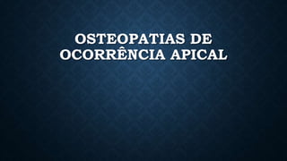OSTEOPATIAS DE
OCORRÊNCIA APICAL
 