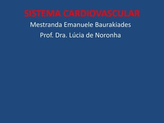 SISTEMA CARDIOVASCULAR
Mestranda Emanuele Baurakiades
Prof. Dra. Lúcia de Noronha
 