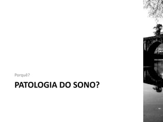 PATOLOGIA DO SONO?
Porquê?
 