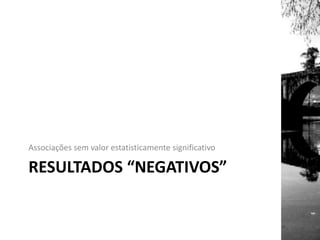RESULTADOS “NEGATIVOS”
Associações sem valor estatisticamente significativo
 