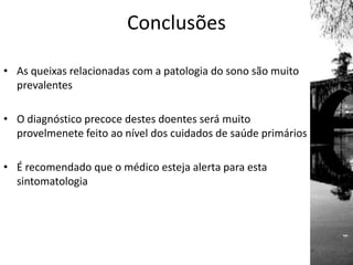 Conclusões
• As queixas relacionadas com a patologia do sono são muito
prevalentes
• O diagnóstico precoce destes doentes será muito
provelmenete feito ao nível dos cuidados de saúde primários
• É recomendado que o médico esteja alerta para esta
sintomatologia
 