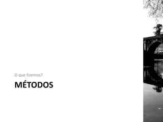 MÉTODOS
O que fizemos?
 