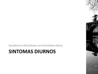 SINTOMAS DIURNOS
Sonolência e Dificuldades nas Actividades diárias
 