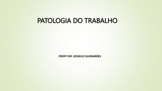 PATOLOGIA DO TRABALHO
PROFª ESP. JESSIELLY GUIMARÃES
 