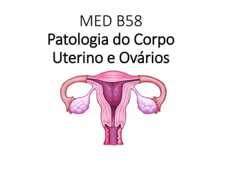 MED B58
Patologia do Corpo
Uterino e Ovários
 
