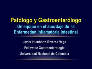 Patólogo y Gastroenterólogo 
Un equipo en el abordaje de la 
Enfermedad Inflamatoria Intestinal 
Javier Humberto Riveros Vega 
Fellow de Gastroenterología 
Universidad Nacional de Colombia 
 