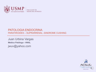 PATOLOGIA ENDOCRINA
PARATIROIDES – SUPRARRENAL -SINDROME CUSHING
Juan Urbina Vargas
Médico Patólogo - HNAL
jwuv@yahoo.com
 