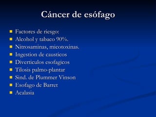 Cáncer de esófago Factores de riesgo: Alcohol y tabaco 90%. Nitrosaminas, micotoxinas. Ingestion de causticos Diverticulos esofagicos Tilosis palmo-plantar  Sind. de Plummer Vinson Esofago de Barret Acalasia 